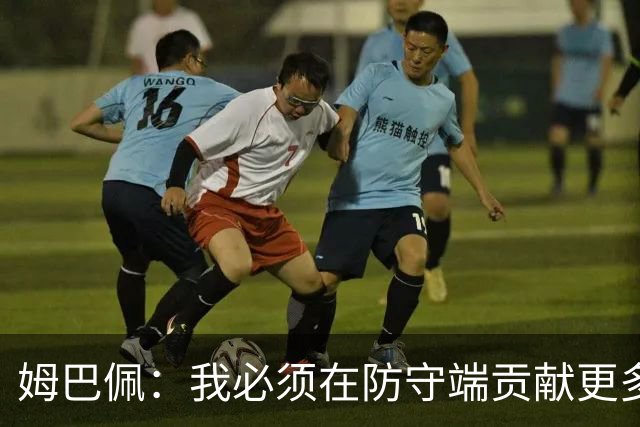 姆巴佩：我必须在防守端贡献更多，为夺得世界杯我准备好去付出了